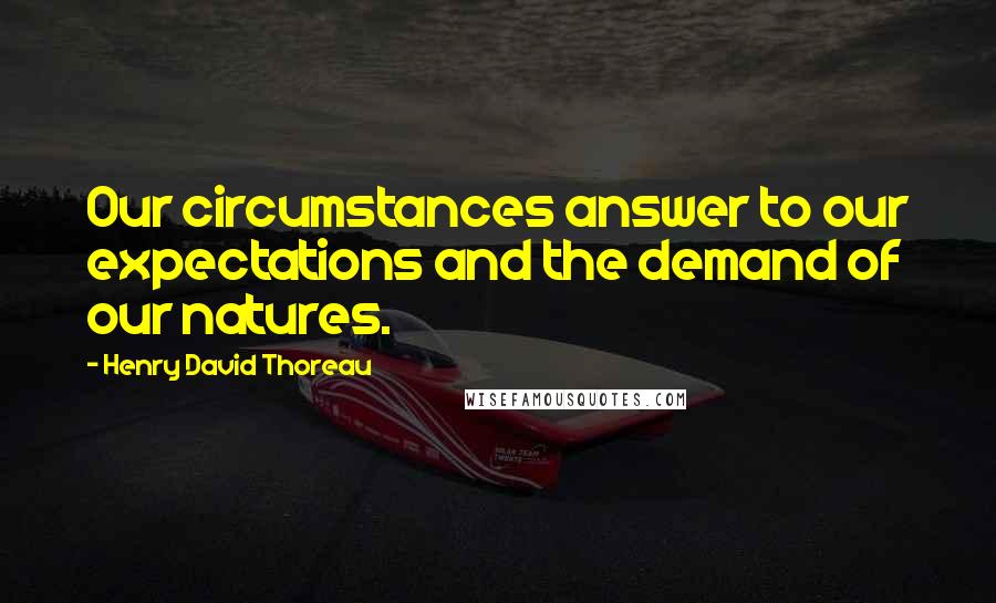 Henry David Thoreau Quotes: Our circumstances answer to our expectations and the demand of our natures.