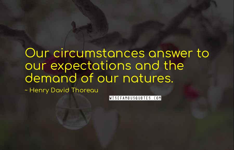 Henry David Thoreau Quotes: Our circumstances answer to our expectations and the demand of our natures.