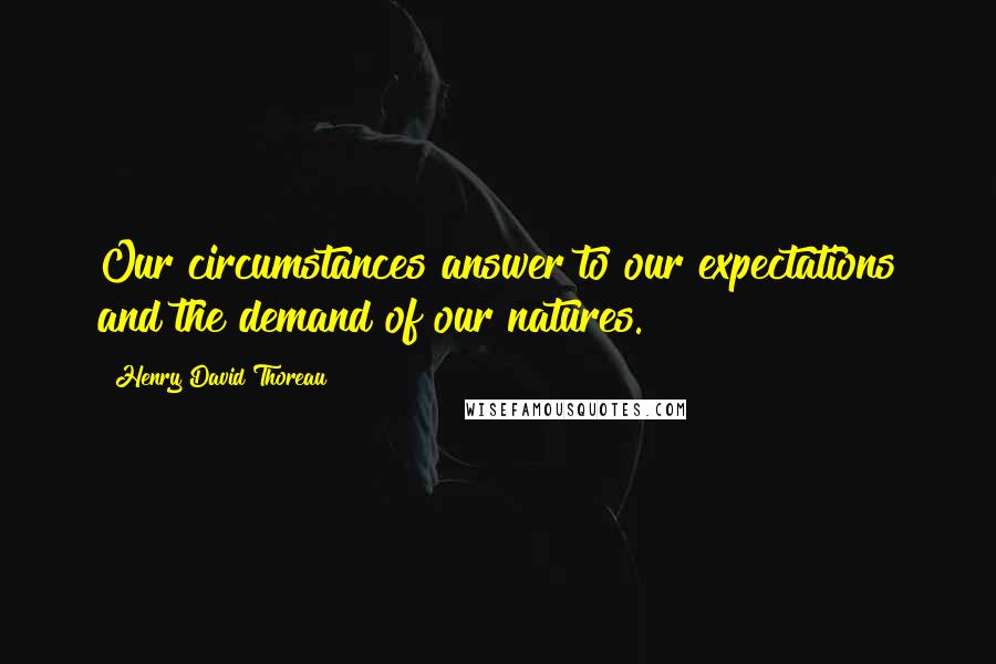 Henry David Thoreau Quotes: Our circumstances answer to our expectations and the demand of our natures.