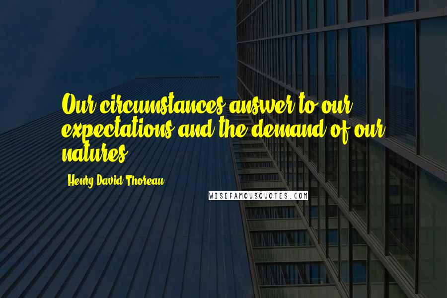 Henry David Thoreau Quotes: Our circumstances answer to our expectations and the demand of our natures.