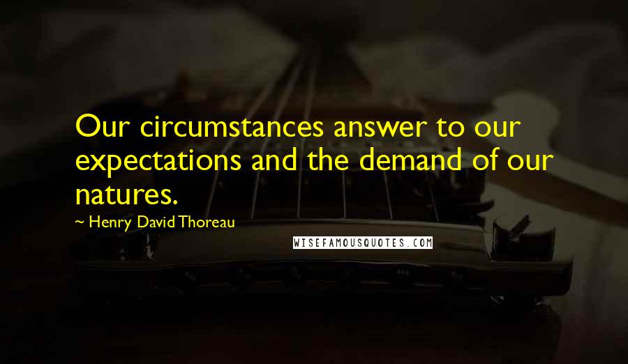 Henry David Thoreau Quotes: Our circumstances answer to our expectations and the demand of our natures.