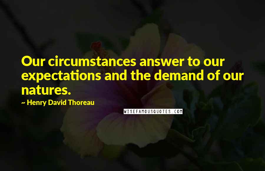 Henry David Thoreau Quotes: Our circumstances answer to our expectations and the demand of our natures.