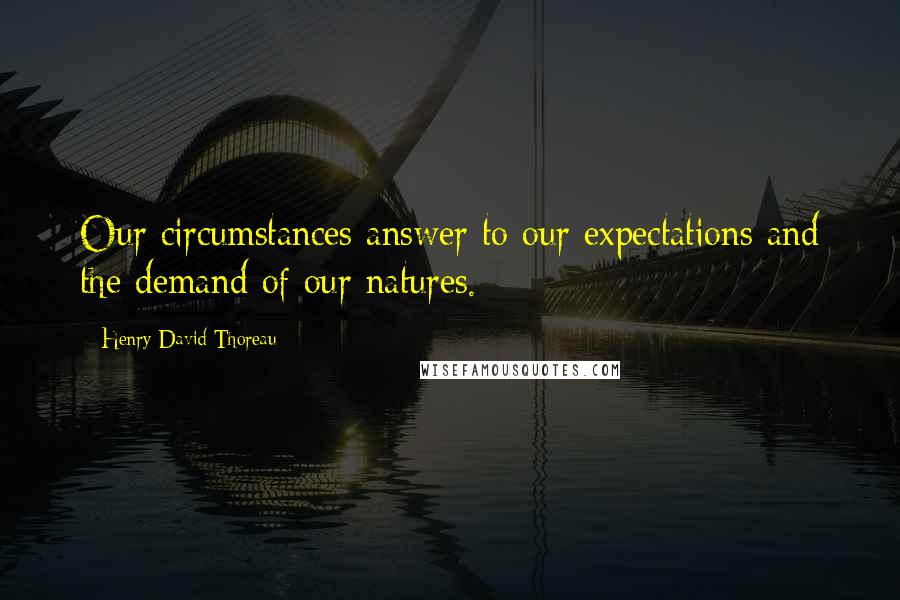 Henry David Thoreau Quotes: Our circumstances answer to our expectations and the demand of our natures.