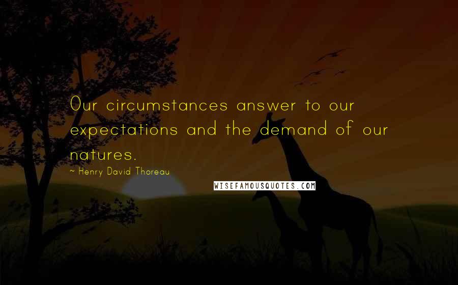 Henry David Thoreau Quotes: Our circumstances answer to our expectations and the demand of our natures.