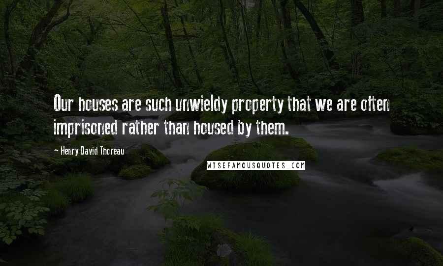 Henry David Thoreau Quotes: Our houses are such unwieldy property that we are often imprisoned rather than housed by them.