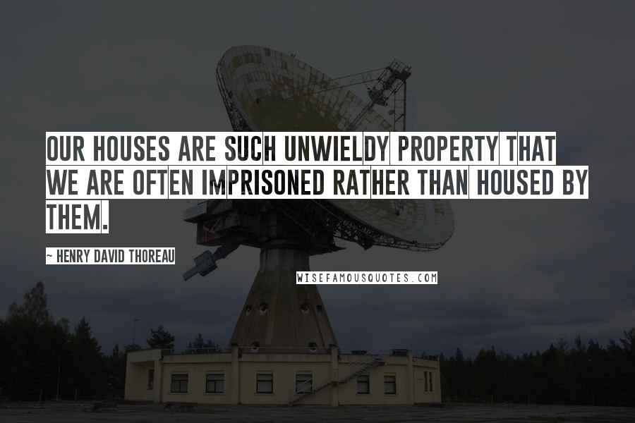 Henry David Thoreau Quotes: Our houses are such unwieldy property that we are often imprisoned rather than housed by them.