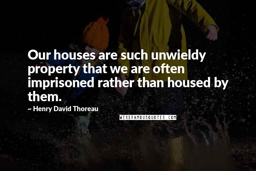 Henry David Thoreau Quotes: Our houses are such unwieldy property that we are often imprisoned rather than housed by them.