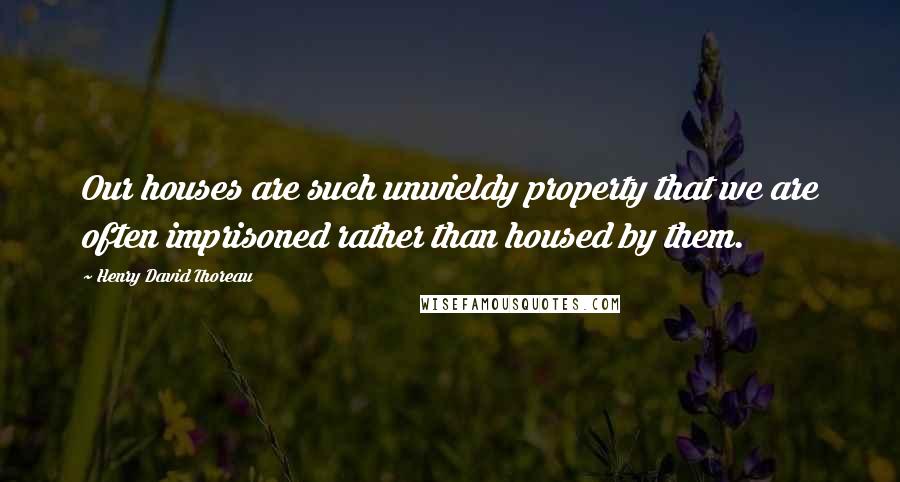 Henry David Thoreau Quotes: Our houses are such unwieldy property that we are often imprisoned rather than housed by them.