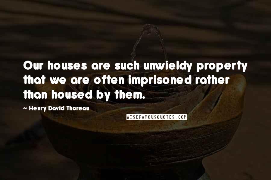 Henry David Thoreau Quotes: Our houses are such unwieldy property that we are often imprisoned rather than housed by them.