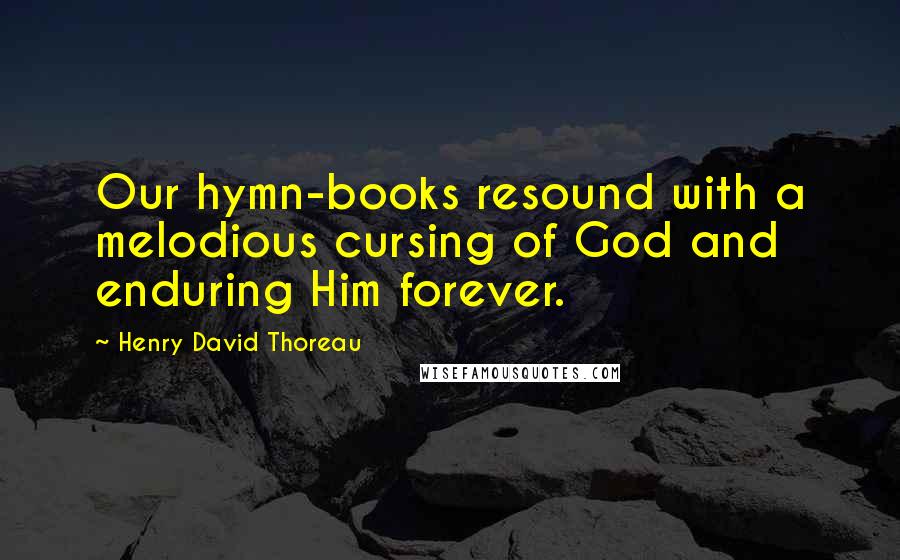 Henry David Thoreau Quotes: Our hymn-books resound with a melodious cursing of God and enduring Him forever.