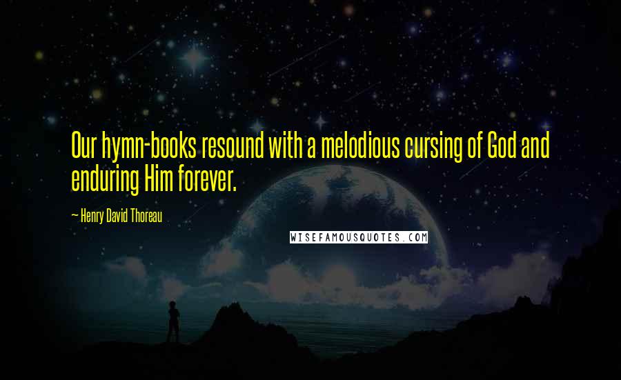 Henry David Thoreau Quotes: Our hymn-books resound with a melodious cursing of God and enduring Him forever.