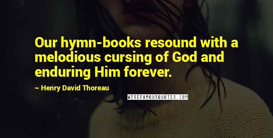 Henry David Thoreau Quotes: Our hymn-books resound with a melodious cursing of God and enduring Him forever.