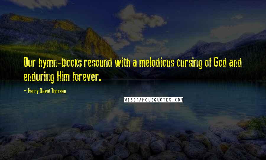 Henry David Thoreau Quotes: Our hymn-books resound with a melodious cursing of God and enduring Him forever.