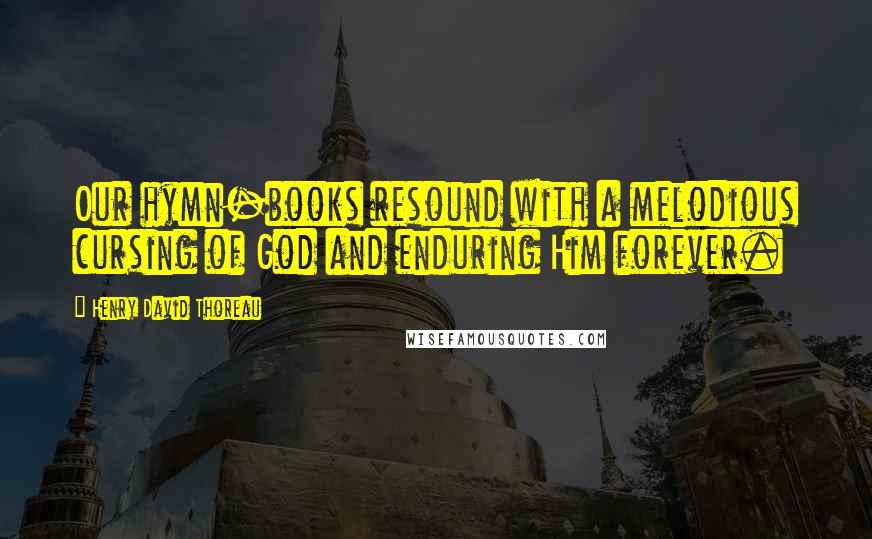 Henry David Thoreau Quotes: Our hymn-books resound with a melodious cursing of God and enduring Him forever.