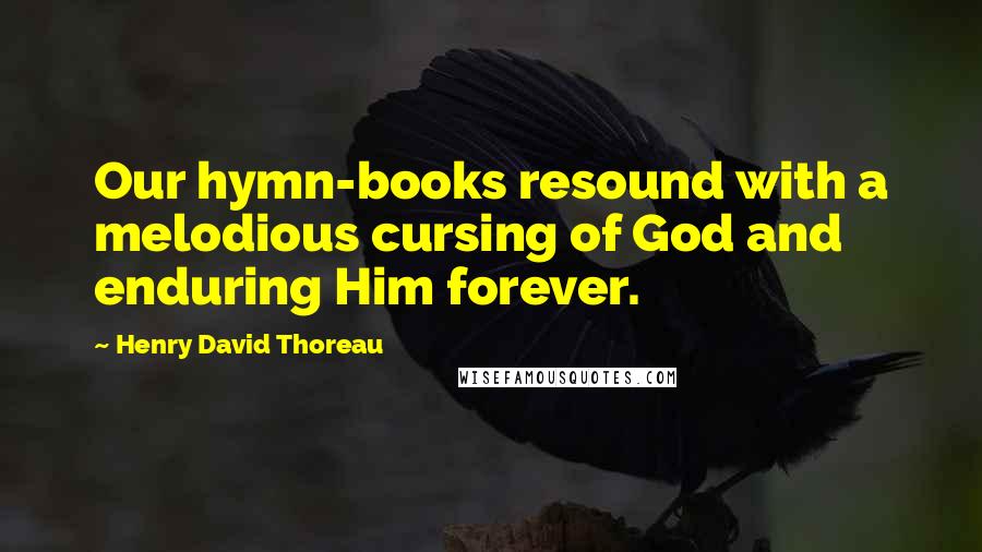 Henry David Thoreau Quotes: Our hymn-books resound with a melodious cursing of God and enduring Him forever.