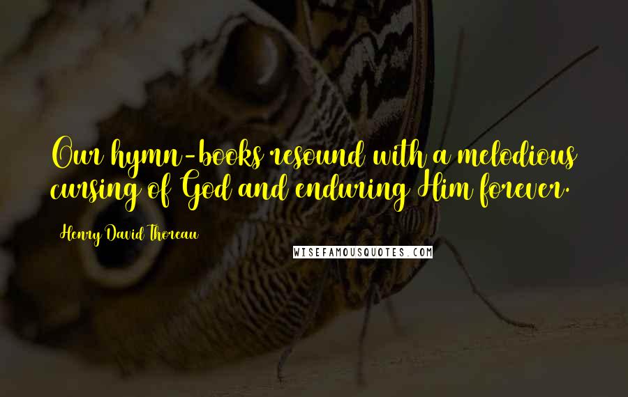 Henry David Thoreau Quotes: Our hymn-books resound with a melodious cursing of God and enduring Him forever.