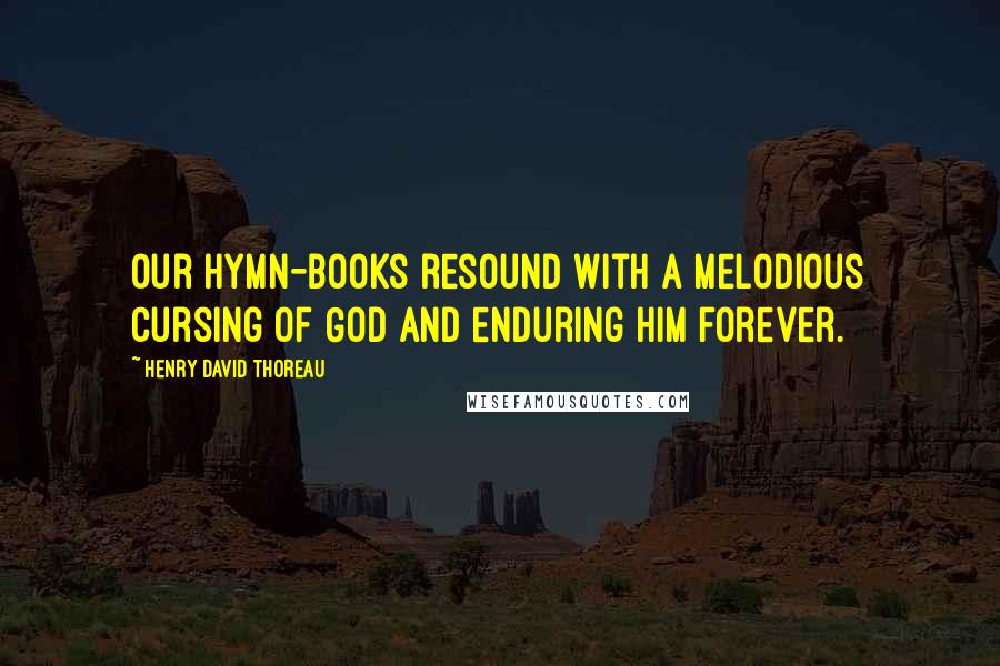 Henry David Thoreau Quotes: Our hymn-books resound with a melodious cursing of God and enduring Him forever.