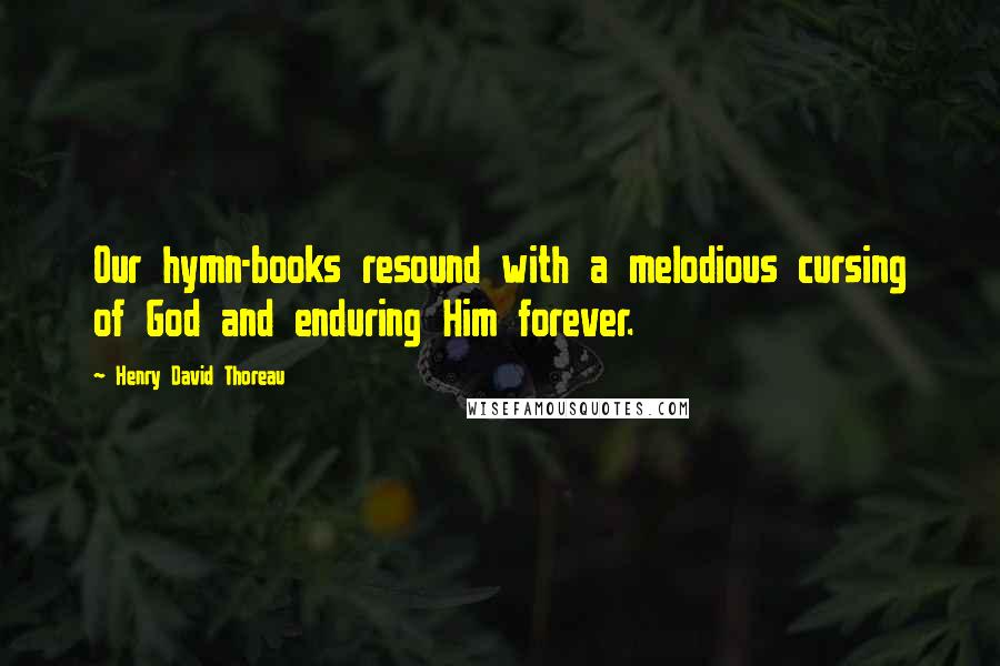 Henry David Thoreau Quotes: Our hymn-books resound with a melodious cursing of God and enduring Him forever.