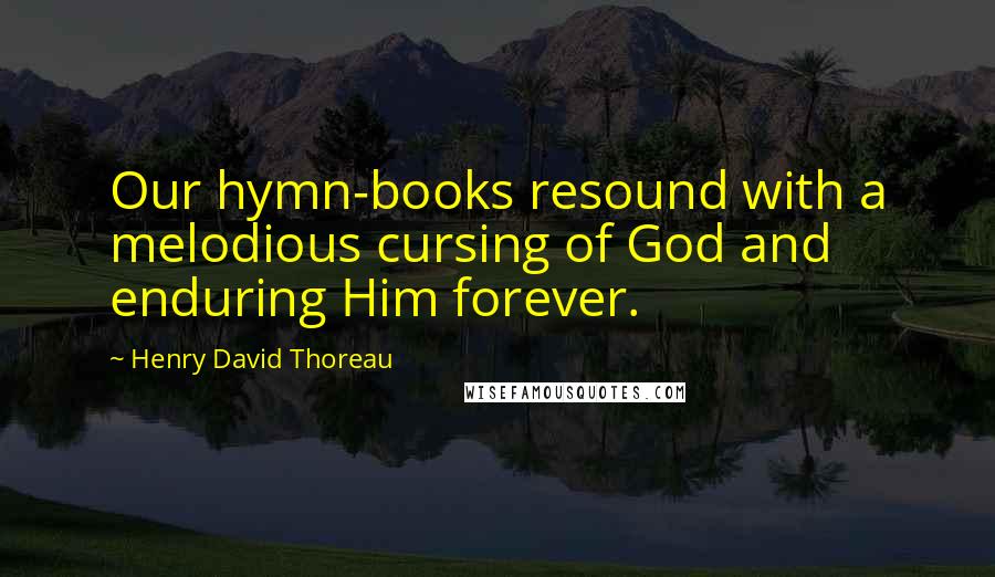 Henry David Thoreau Quotes: Our hymn-books resound with a melodious cursing of God and enduring Him forever.