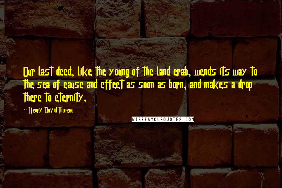 Henry David Thoreau Quotes: Our last deed, like the young of the land crab, wends its way to the sea of cause and effect as soon as born, and makes a drop there to eternity.