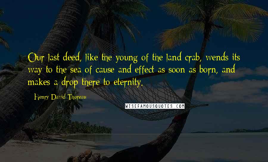 Henry David Thoreau Quotes: Our last deed, like the young of the land crab, wends its way to the sea of cause and effect as soon as born, and makes a drop there to eternity.