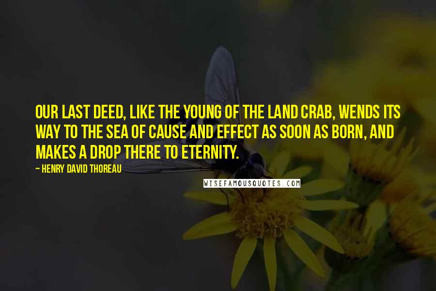 Henry David Thoreau Quotes: Our last deed, like the young of the land crab, wends its way to the sea of cause and effect as soon as born, and makes a drop there to eternity.