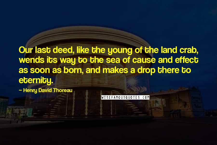 Henry David Thoreau Quotes: Our last deed, like the young of the land crab, wends its way to the sea of cause and effect as soon as born, and makes a drop there to eternity.