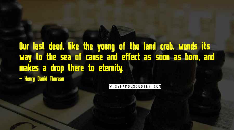 Henry David Thoreau Quotes: Our last deed, like the young of the land crab, wends its way to the sea of cause and effect as soon as born, and makes a drop there to eternity.