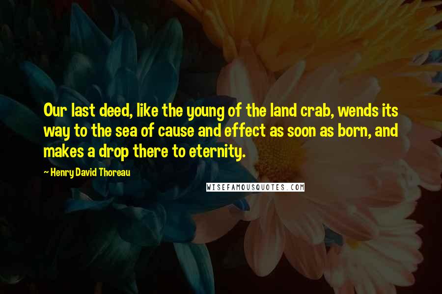 Henry David Thoreau Quotes: Our last deed, like the young of the land crab, wends its way to the sea of cause and effect as soon as born, and makes a drop there to eternity.