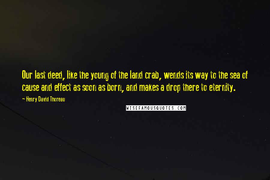 Henry David Thoreau Quotes: Our last deed, like the young of the land crab, wends its way to the sea of cause and effect as soon as born, and makes a drop there to eternity.