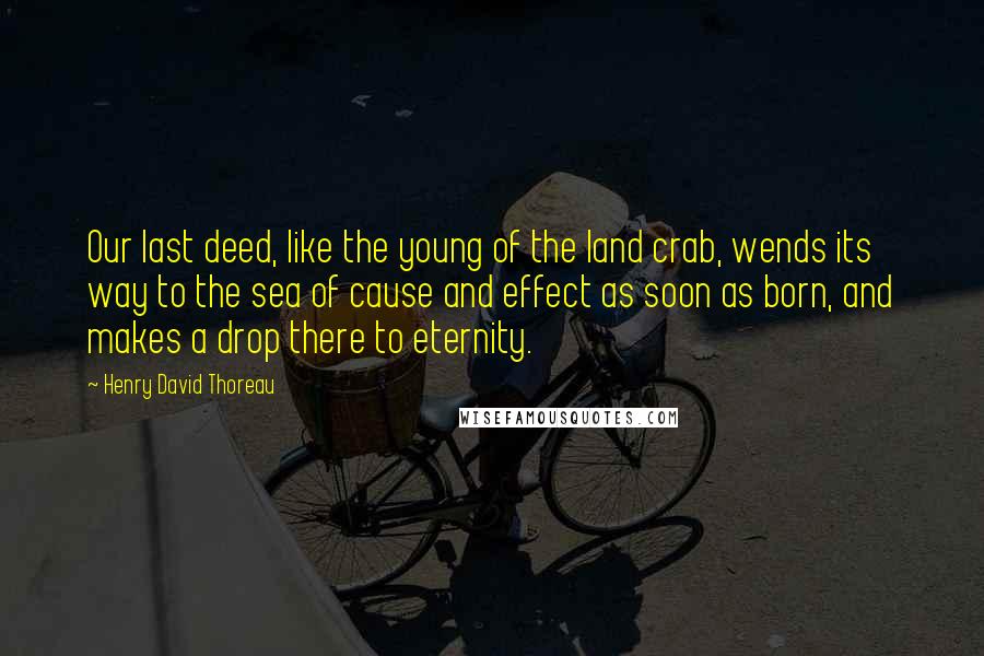 Henry David Thoreau Quotes: Our last deed, like the young of the land crab, wends its way to the sea of cause and effect as soon as born, and makes a drop there to eternity.