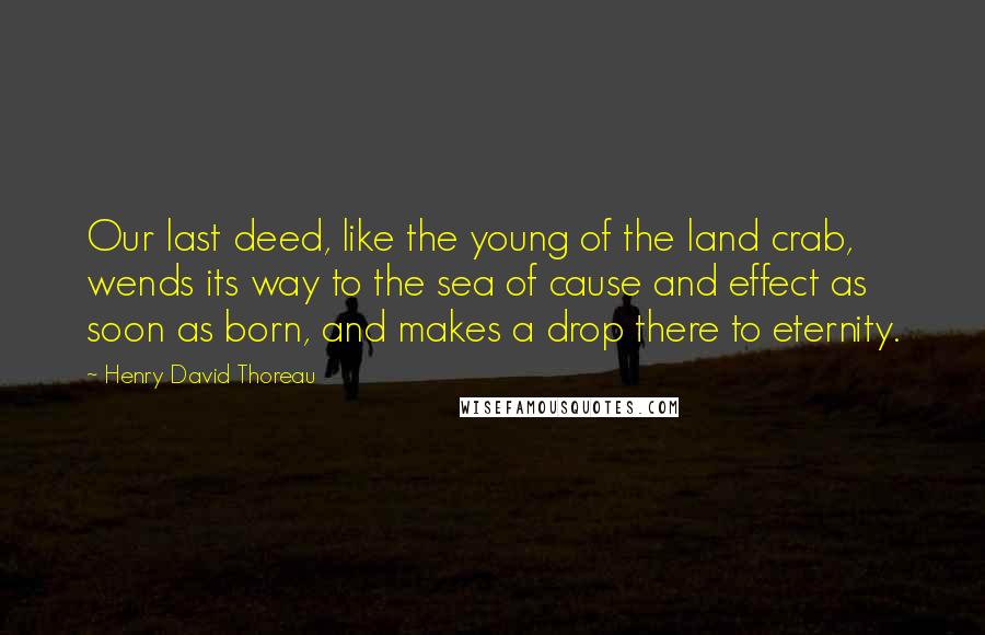 Henry David Thoreau Quotes: Our last deed, like the young of the land crab, wends its way to the sea of cause and effect as soon as born, and makes a drop there to eternity.