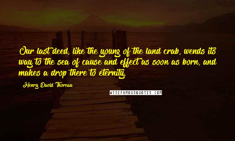 Henry David Thoreau Quotes: Our last deed, like the young of the land crab, wends its way to the sea of cause and effect as soon as born, and makes a drop there to eternity.