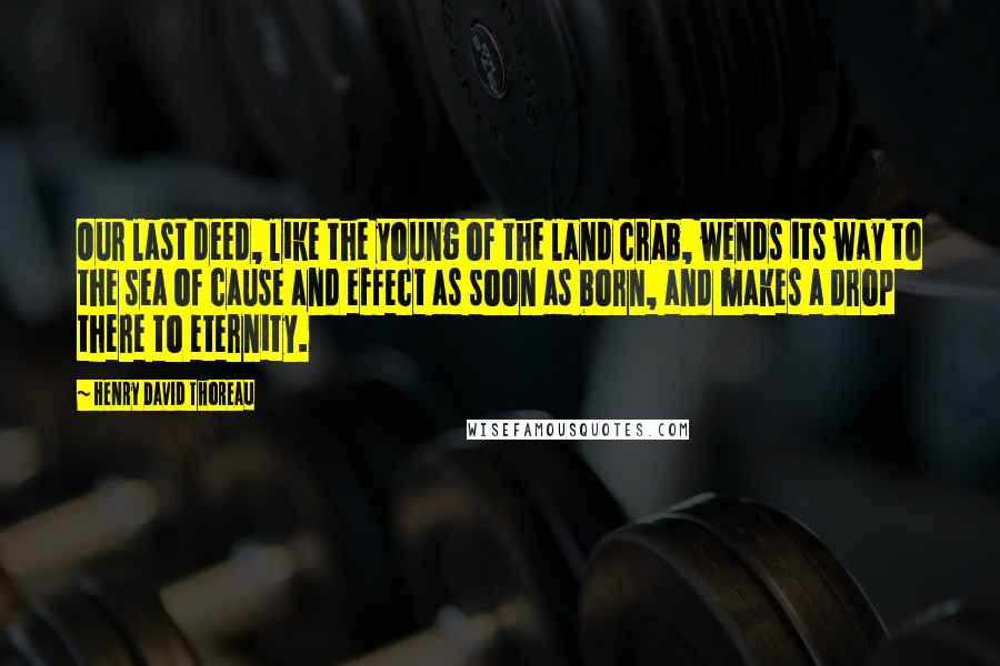 Henry David Thoreau Quotes: Our last deed, like the young of the land crab, wends its way to the sea of cause and effect as soon as born, and makes a drop there to eternity.