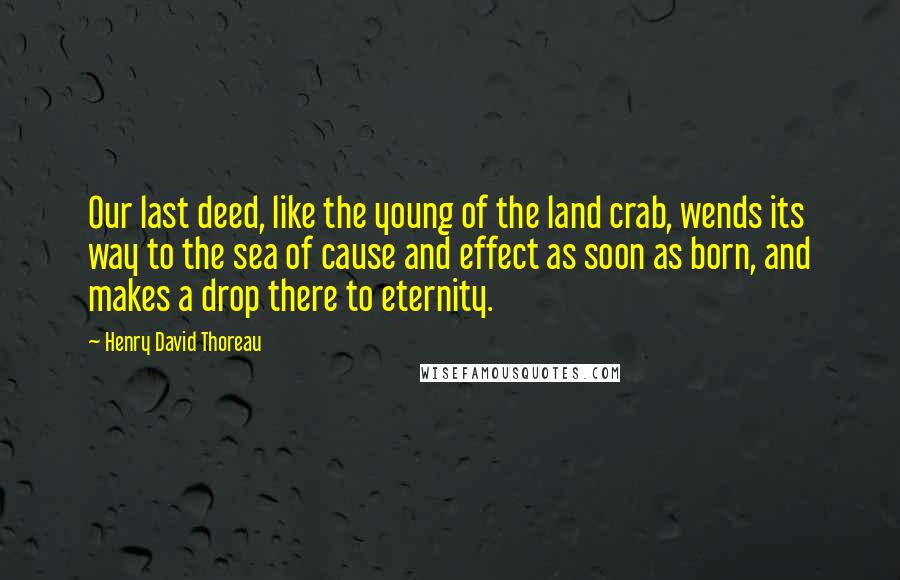 Henry David Thoreau Quotes: Our last deed, like the young of the land crab, wends its way to the sea of cause and effect as soon as born, and makes a drop there to eternity.