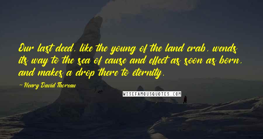 Henry David Thoreau Quotes: Our last deed, like the young of the land crab, wends its way to the sea of cause and effect as soon as born, and makes a drop there to eternity.
