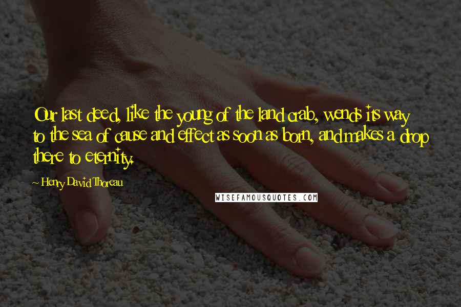 Henry David Thoreau Quotes: Our last deed, like the young of the land crab, wends its way to the sea of cause and effect as soon as born, and makes a drop there to eternity.