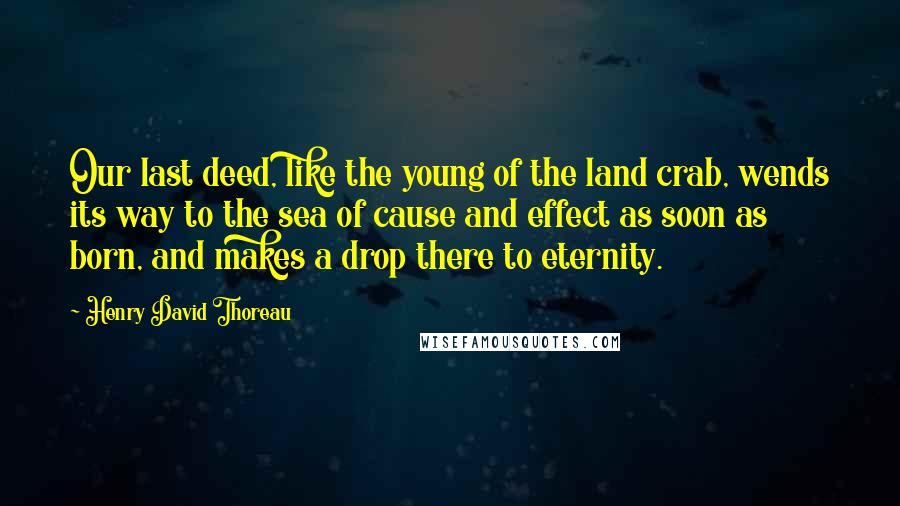 Henry David Thoreau Quotes: Our last deed, like the young of the land crab, wends its way to the sea of cause and effect as soon as born, and makes a drop there to eternity.