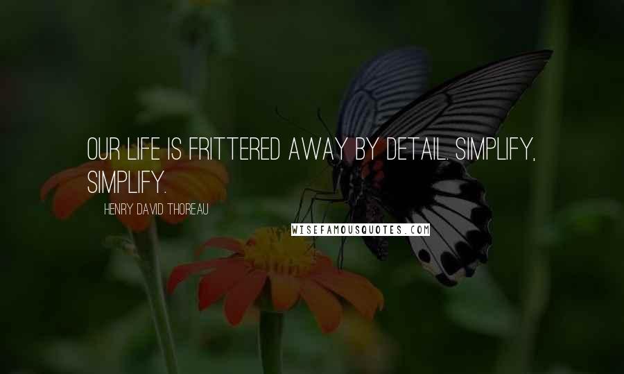 Henry David Thoreau Quotes: Our life is frittered away by detail. Simplify, simplify.