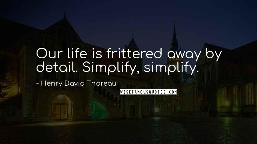 Henry David Thoreau Quotes: Our life is frittered away by detail. Simplify, simplify.