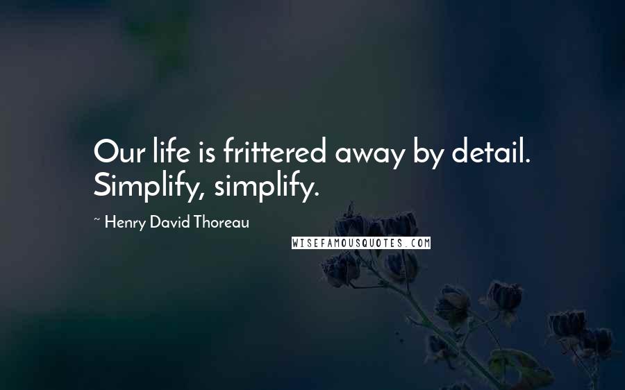Henry David Thoreau Quotes: Our life is frittered away by detail. Simplify, simplify.