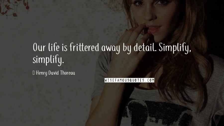 Henry David Thoreau Quotes: Our life is frittered away by detail. Simplify, simplify.