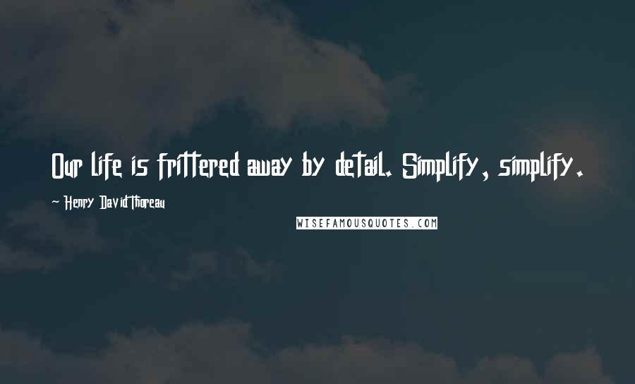 Henry David Thoreau Quotes: Our life is frittered away by detail. Simplify, simplify.