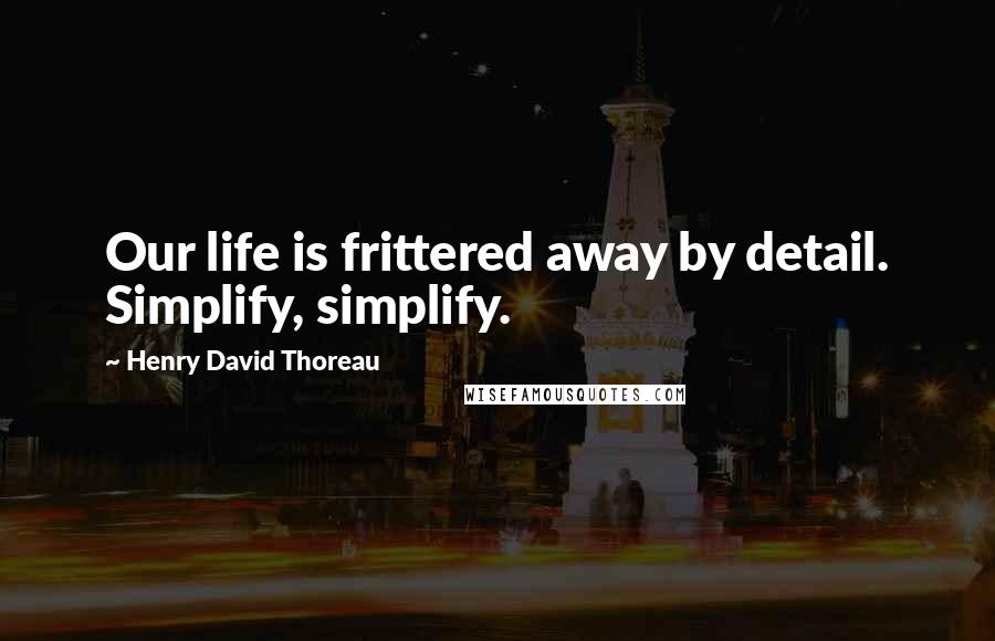 Henry David Thoreau Quotes: Our life is frittered away by detail. Simplify, simplify.