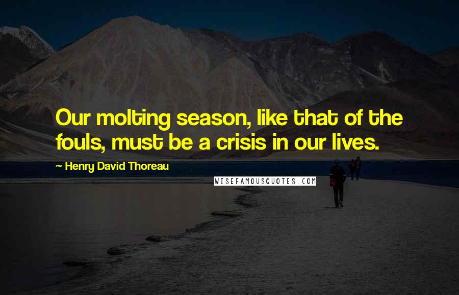 Henry David Thoreau Quotes: Our molting season, like that of the fouls, must be a crisis in our lives.