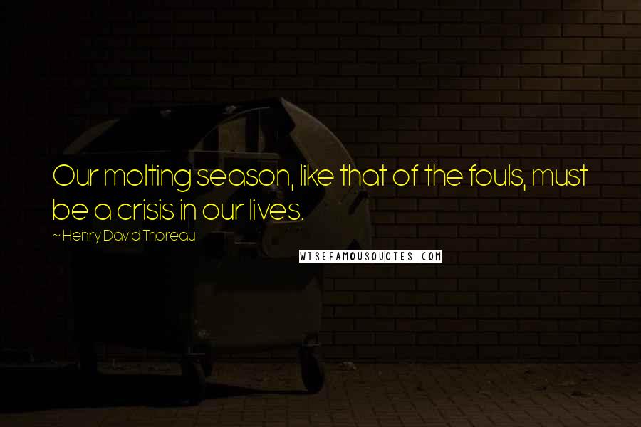 Henry David Thoreau Quotes: Our molting season, like that of the fouls, must be a crisis in our lives.