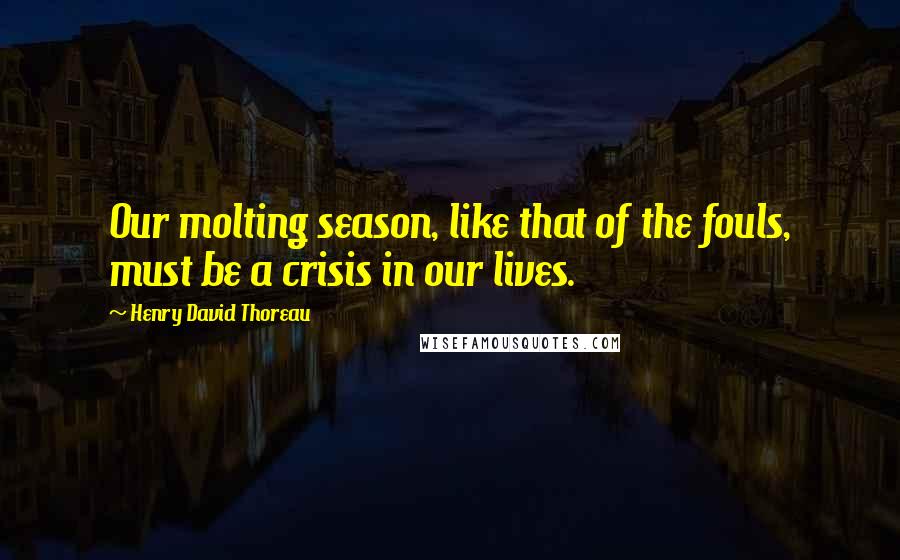 Henry David Thoreau Quotes: Our molting season, like that of the fouls, must be a crisis in our lives.