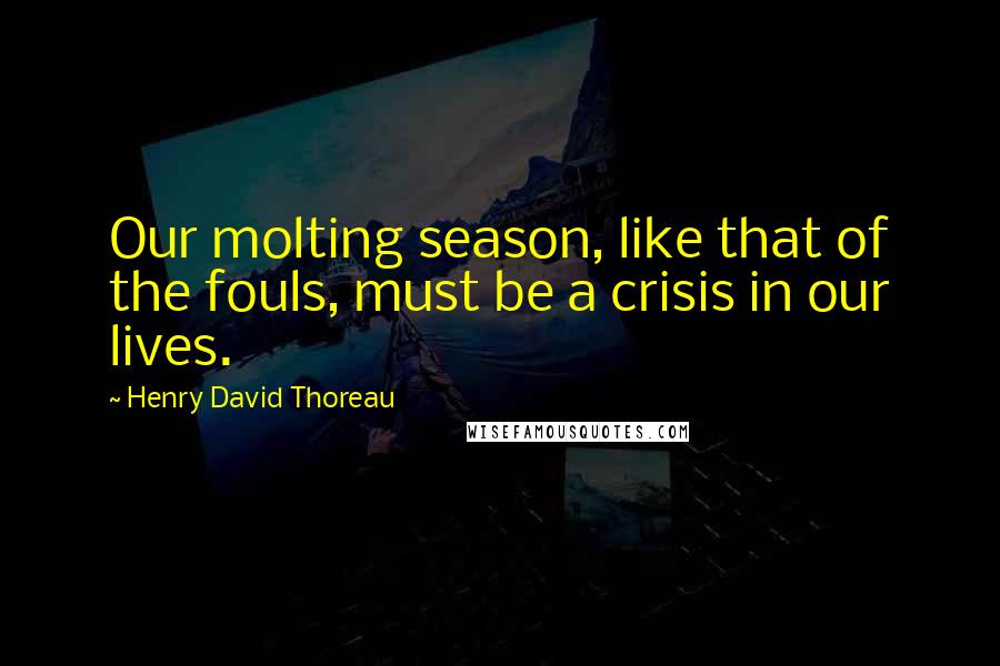 Henry David Thoreau Quotes: Our molting season, like that of the fouls, must be a crisis in our lives.