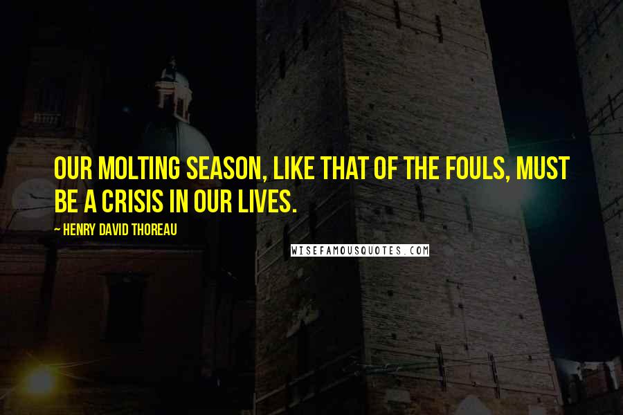 Henry David Thoreau Quotes: Our molting season, like that of the fouls, must be a crisis in our lives.