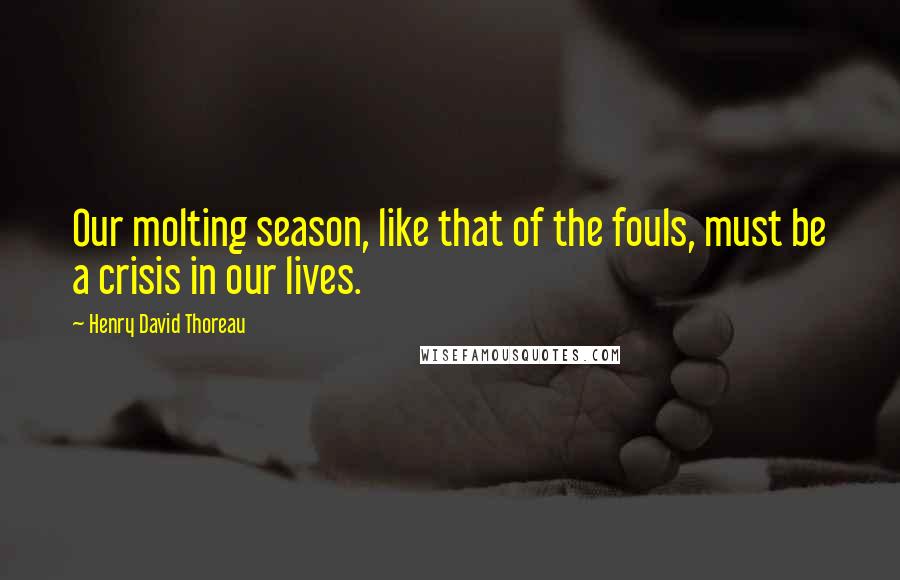 Henry David Thoreau Quotes: Our molting season, like that of the fouls, must be a crisis in our lives.